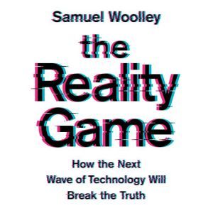 The Reality Game: How the Next Wave of Technology Will Break the Truth, Samuel Woolley