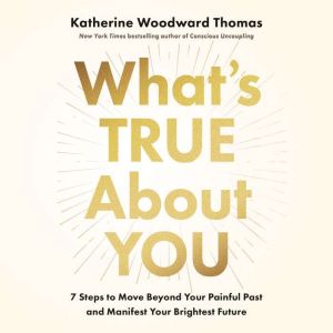 What's True About You: 7 Steps to Move Beyond Your Painful Past and Manifest Your Brightest Future