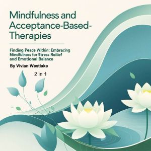 Mindfulness and Acceptance-Based Therapies: Finding Peace Within: Embracing Mindfulness for Stress Relief and Emotional Balanc