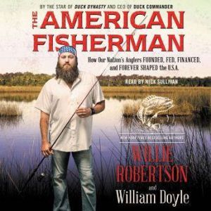 The American Fisherman How Our Nation's Anglers Founded, Fed, Financed, and Forever Shaped the U.S.A., Willie Robertson