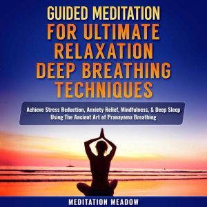 Guided Meditation for Ultimate Relaxation with Deep Breathing Techniques: Achieve Stress Reduction, Anxiety Relief, Mindfulness, & Deep Sleep Using The Ancient Art of Pranayama Breathing, Meditation Meadow