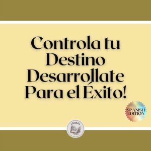 Controla tu Destino: Desarrollate Para el xito!
