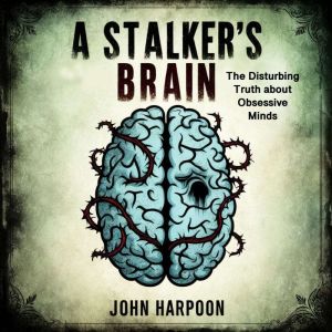 A Stalker's Brain: The Disturbing Truth about Obsessive Minds