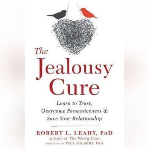 The Jealousy Cure: Learn to Trust, Overcome Possessiveness, and Save Your Relationship, Robert L. Leahy PhD