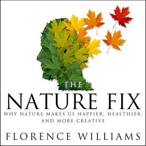 The Nature Fix: Why Nature Makes us Happier, Healthier, and More Creative, Florence Williams