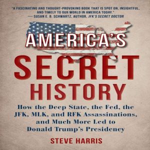 America's Secret History: How the Deep State, The Fed, The JFK, MLK, and RFK Assassinations, And Much More Led to Donald Trump