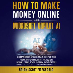 How to Make Money Online with Microsoft Copilot AI: The Ultimate Guide to Creating Multiple Streams of Passive Income and Scal
