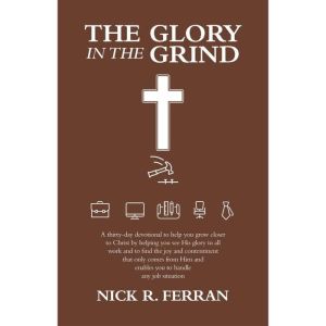 The Glory in the Grind: A thirty-day devotional to help you grow closer to Christ by helping you see His glory in all work and