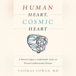 Human Heart, Cosmic Heart A Doctor's Quest to Understand, Treat, and Prevent Cardiovascular Disease, Dr. Thomas Cowan