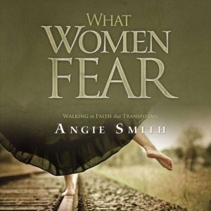 What Women Fear: Walking in Faith that Transforms, Angie Smith