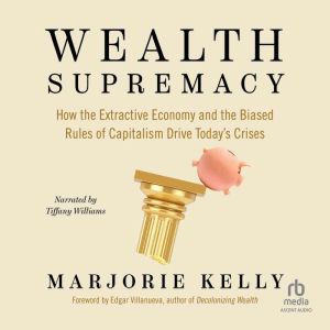 Wealth Supremacy: How the Extractive Economy and the Biased Rules of Capitalism Drive Todays Crises