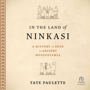 In the Land of Ninkasi: A History of Beer in Ancient Mesopotamia