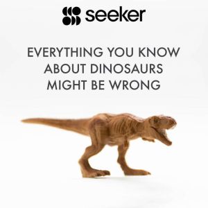 Everything You Know About Dinosaurs M..., Seeker