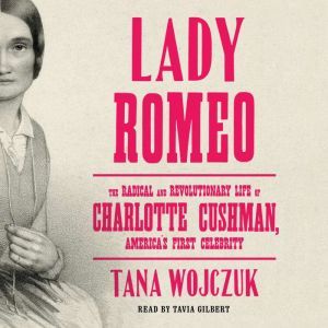 Lady Romeo: The Radical and Revolutionary Life of Charlotte Cushman, America's First Celebrity