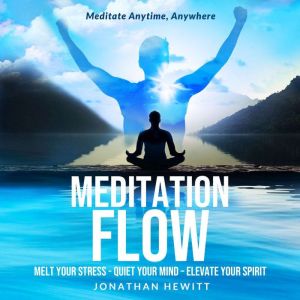 MEDITATION FLOW: A Practical, Powerful System to Melt Your Stress, Quiet Your Mind, Elevate Your Spirit - Anytime, Anywhere