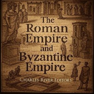 The Roman Empire and Byzantine Empire: The History and Legacy of Europes Most Important Empire and Its Successor