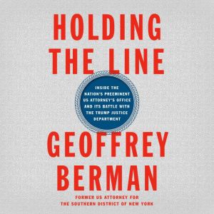 Holding the Line Inside the Nation's Preeminent US Attorney's Office and Its Battle with the Trump Justice Department, Geoffrey Berman