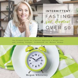 Intermittent Fasting for Women Over 50 The Ultimate Guide for a Natural Approach to Weight Loss and Looking Younger, Formulated for Mature Women, Megan Whiteley