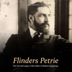 Flinders Petrie The Life and Legacy ..., Charles River Editors