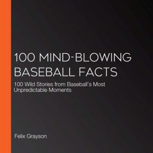 100 Mind-Blowing Baseball Facts: 100 Wild Stories from Baseballs Most Unpredictable Moments