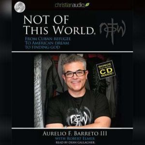 Not Of This World: From Cuban Refugee to American Dream to Finding God, Aurelio F Barreto