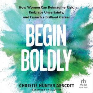 Begin Boldly: How Women Can Reimagine Risk, Embrace Uncertainty, and Launch a Brilliant Career