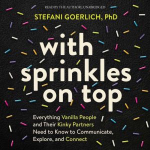 With Sprinkles on Top: Everything Vanilla People and Their Kinky Partners Need to Know to Communicate, Explore, and Connect