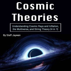 Cosmic Theories: Understanding Cosmic Rays and Inflation, the Multiverse, and String Theory (4 in 1)