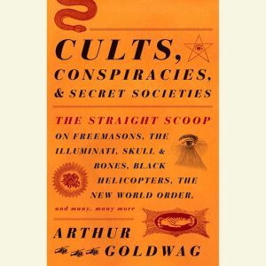 Cults, Conspiracies, and Secret Societies The Straight Scoop on Freemasons, The Illuminati, Skull and Bones, Black Helicopters, The New World Order, and many, many more, Arthur Goldwag