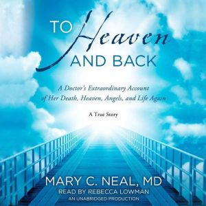 To Heaven and Back A Doctor's Extraordinary Account of Her Death, Heaven, Angels, and Life Again: A True Story, Mary C. Neal, M.D.