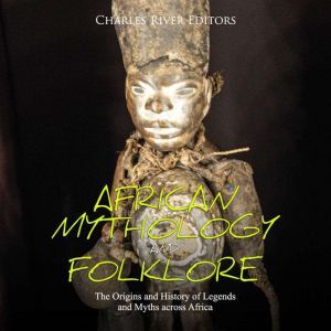 African Mythology and Folklore: The Origins and History of Legends and Myths across Africa, Charles River Editors