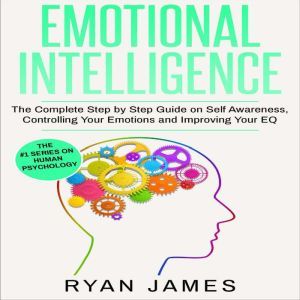 Emotional Intelligence: The Complete Step by Step Guide on Self Awareness, Controlling Your Emotions and Improving Your EQ, Ryan James