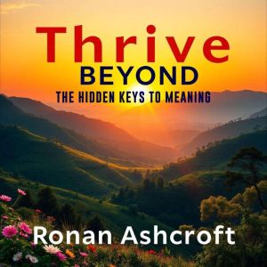 Thrive Beyond: The Hidden Keys to Meaning: "Elevate your journey with 'Thrive Beyond'dynamic audio insights to reveal lifes hi