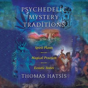 Psychedelic Mystery Traditions: Spirit Plants, Magical Practices, and Ecstatic States, Thomas Hatsis