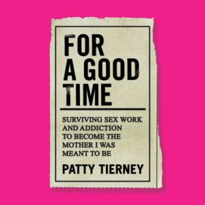 For a Good Time: Surviving Sex Work and Addiction to Become the Mother I Was Meant to Be