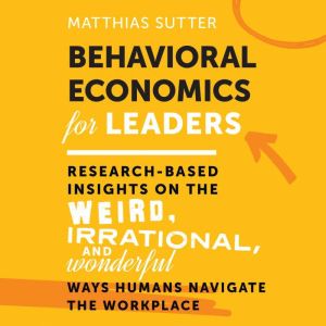 Behavioral Economics for Leaders: Research-Based Insights on the Weird, Irrational, and Wonderful Ways Humans Navigate the Wor