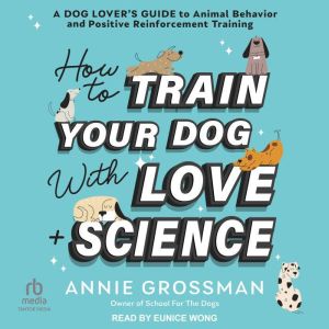 How to Train Your Dog with Love  Science: A Dog Lovers Guide to Animal Behavior and Positive Reinforcement Training
