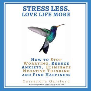 Stress Less. Love Life More: How to Stop Worrying, Reduce Anxiety, Eliminate Negative Thinking and Find Happiness, Cassandra Gaisford