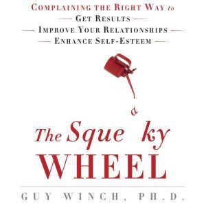 The Squeaky Wheel: Complaining the Right Way to Get Results, Improve Your Relationships, and Enhance Self-Esteem, Guy Winch, Ph.D.