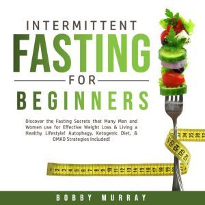 Intermittent Fasting for Beginners: Discover the Fasting Secrets that Many Men and Women use for Effective Weight Loss & Living a Healthy Lifestyle! Autophagy, Ketogenic Diet, & OMAD Strategies Included!, Bobby Murray