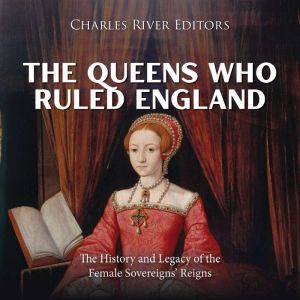 The Queens Who Ruled England: The History and Legacy of the Female Sovereigns' Reigns