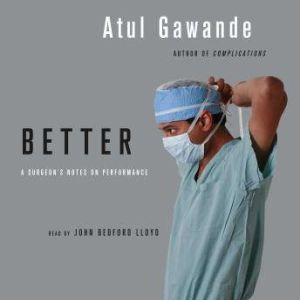 Better A Surgeon's Notes on Performance, Atul Gawande