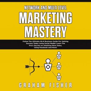 Network and Multi Level Marketing Mastery: Follow The Ultimate MLM Business Guide For Gaining Success Today Using Social Media! Learn The Pro�s Secrets on Attaining More Sales, Using Facebook and More, Graham Fisher