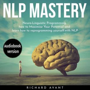 NLP MASTERY: N?ur?-Lingui?ti? Programming, How To Maximize Your Potential And Learn How To Reprogram Yourself, Richard Avant