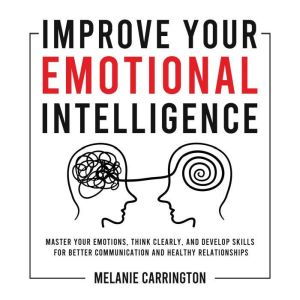 Improve Your Emotional Intelligence: Master Your Emotions, Think Clearly, and Develop Skills for Better Communication and Heal