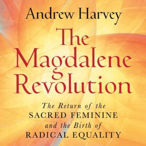 The Magdalene Revolution: The Return of the Sacred Feminine and the Birth of Radical Equality