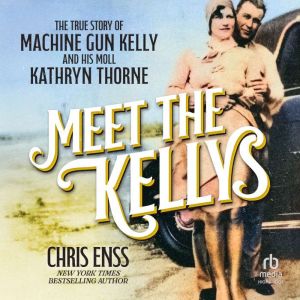 Meet the Kellys: The True Story of Machine Gun Kelly and His Moll Kathryn Thorne