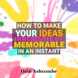 How to Make Your Ideas Irresistibly M..., Orin Ashcombe