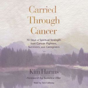 Carried Through Cancer: 70 Days of Spiritual Strength from Cancer Fighters, Survivors, and Caregivers