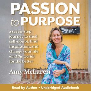 Passion to Purpose: A Seven-Step Journey to Shed Self-Doubt, Find Inspiration, and Change Your Life (and the World) for the Be